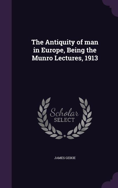 The Antiquity of man in Europe, Being the Munro Lectures, 1913