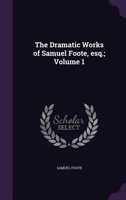 The Dramatic Works of Samuel Foote, esq.; Volume 1