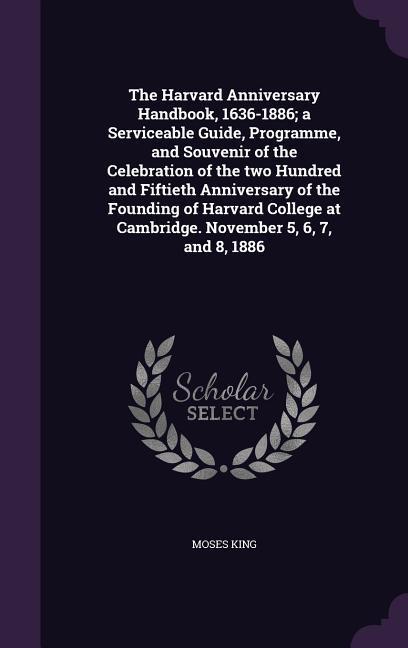 The Harvard Anniversary Handbook, 1636-1886; a Serviceable Guide, Programme, and Souvenir of the Celebration of the two Hundred and Fiftieth Anniversa