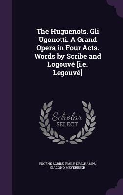 The Huguenots. Gli Ugonotti. A Grand Opera in Four Acts. Words by Scribe and Logouvé [i.e. Legouvé]