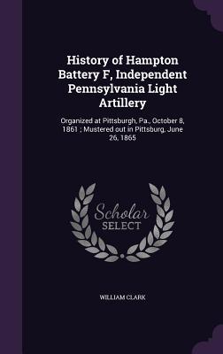 History of Hampton Battery F, Independent Pennsylvania Light Artillery: Organized at Pittsburgh, Pa., October 8, 1861; Mustered out in Pittsburg, June