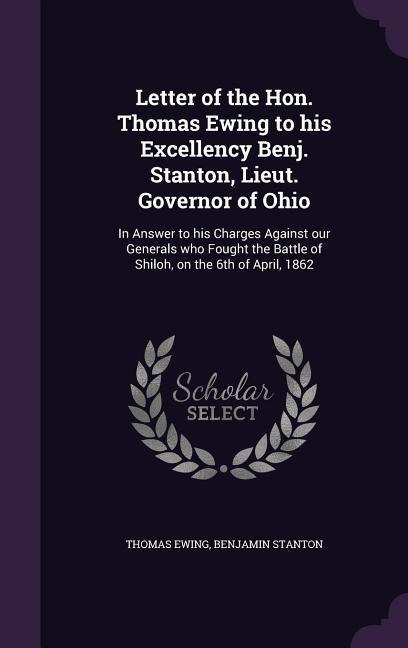 Letter of the Hon. Thomas Ewing to his Excellency Benj. Stanton, Lieut. Governor of Ohio: In Answer to his Charges Against our Generals who Fought the