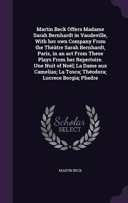 Martin Beck Offers Madame Sarah Bernhardt in Vaudeville, With her own Company From the Théâtre Sarah Bernhardt, Paris, in an act From These Plays From