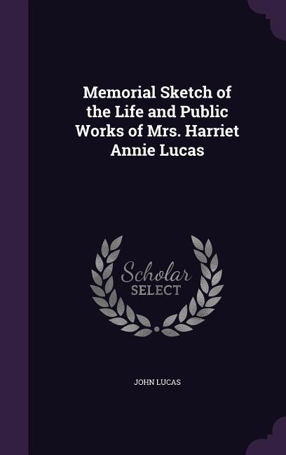 Memorial Sketch of the Life and Public Works of Mrs. Harriet Annie Lucas