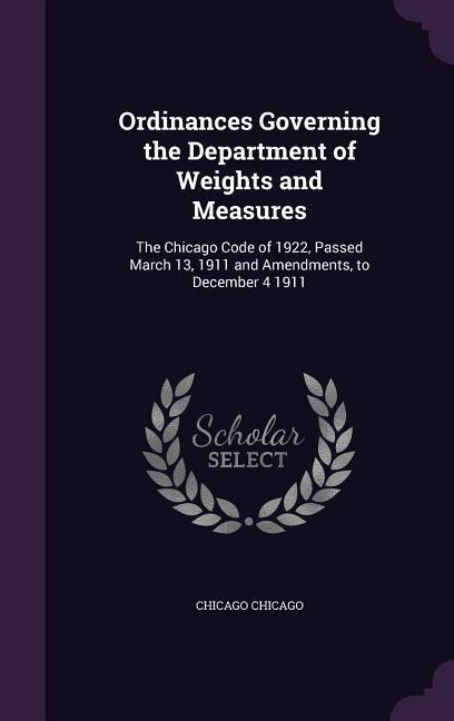 Ordinances Governing the Department of Weights and Measures: The Chicago Code of 1922, Passed March 13, 1911 and Amendments, to December 4 1911