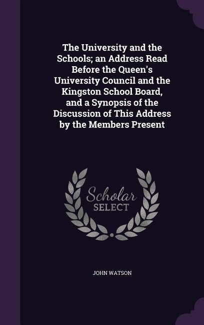 The University and the Schools; an Address Read Before the Queen's University Council and the Kingston School Board, and a Synopsis of the Discussion