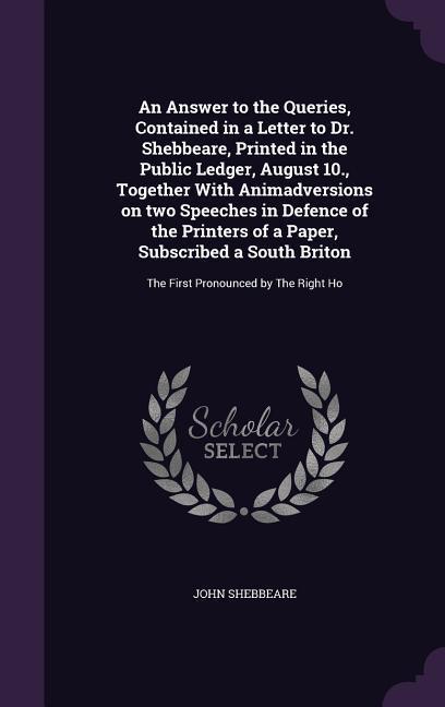 An Answer to the Queries, Contained in a Letter to Dr. Shebbeare, Printed in the Public Ledger, August 10., Together With Animadversions on two Speech