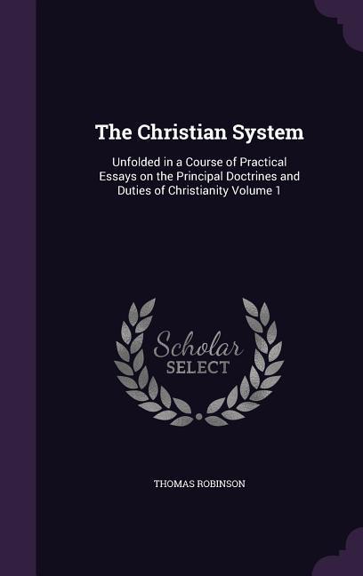 The Christian System: Unfolded in a Course of Practical Essays on the Principal Doctrines and Duties of Christianity Volume 1