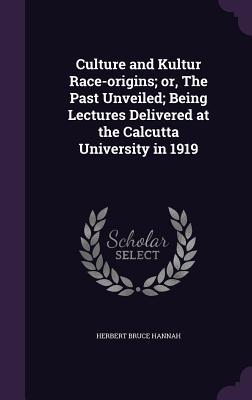 Culture and Kultur Race-origins; or, The Past Unveiled; Being Lectures Delivered at the Calcutta University in 1919