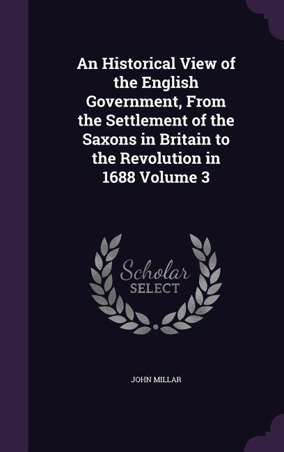 An Historical View of the English Government, From the Settlement of the Saxons in Britain to the Revolution in 1688 Volume 3