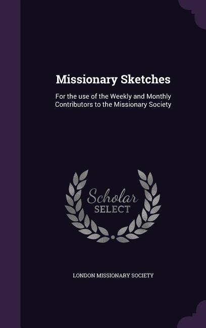 Missionary Sketches: For the use of the Weekly and Monthly Contributors to the Missionary Society