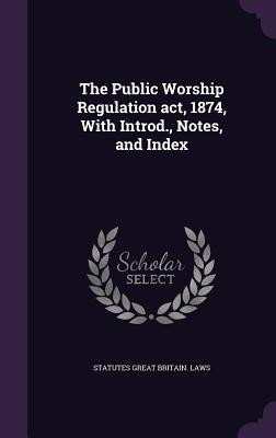 The Public Worship Regulation act, 1874, With Introd., Notes, and Index