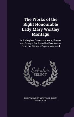 The Works of the Right Honourable Lady Mary Wortley Montagu: Including her Correspondence, Poems, and Essays. Published by Permission, From her Genuin