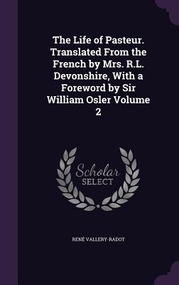 The Life of Pasteur. Translated From the French by Mrs. R.L. Devonshire, With a Foreword by Sir William Osler Volume 2