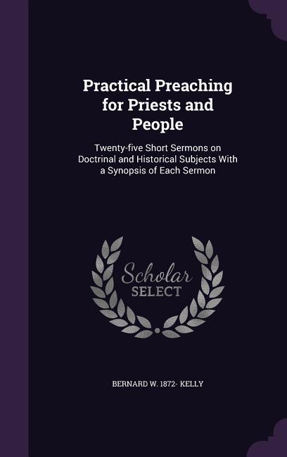 Practical Preaching for Priests and People: Twenty-five Short Sermons on Doctrinal and Historical Subjects With a Synopsis of Each Sermon