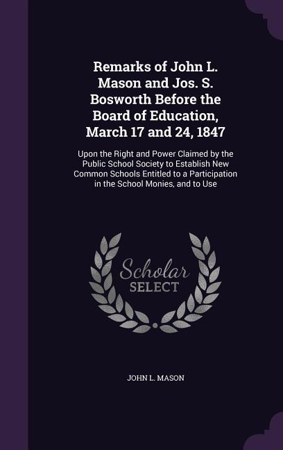 Remarks of John L. Mason and Jos. S. Bosworth Before the Board of Education, March 17 and 24, 1847: Upon the Right and Power Claimed by the Public Sch