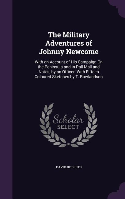 The Military Adventures of Johnny Newcome: With an Account of His Campaign On the Peninsula and in Pall Mall and Notes, by an Officer. With Fifteen Co