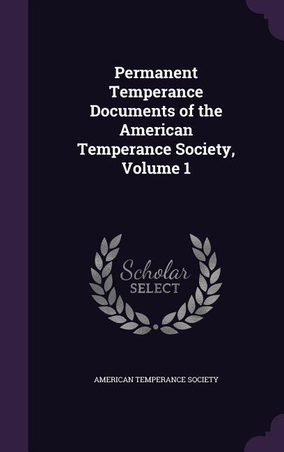 Permanent Temperance Documents of the American Temperance Society, Volume 1