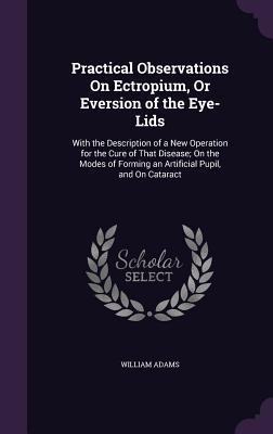 Practical Observations On Ectropium, Or Eversion of the Eye-Lids: With the Description of a New Operation for the Cure of That Disease; On the Modes o