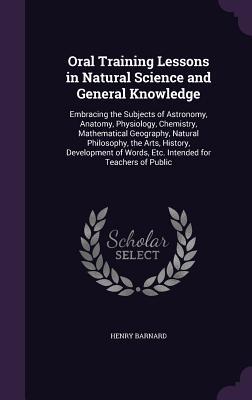 Oral Training Lessons in Natural Science and General Knowledge: Embracing the Subjects of Astronomy, Anatomy, Physiology, Chemistry, Mathematical Geog