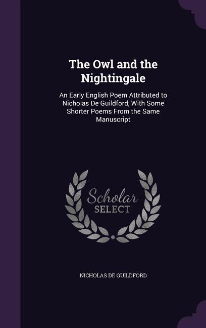 The Owl and the Nightingale: An Early English Poem Attributed to Nicholas De Guildford, With Some Shorter Poems From the Same Manuscript