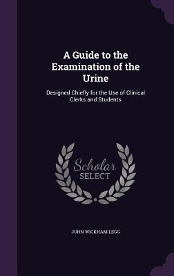 A Guide to the Examination of the Urine: Designed Chiefly for the Use of Clinical Clerks and Students