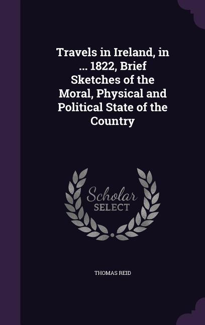 Travels in Ireland, in ... 1822, Brief Sketches of the Moral, Physical and Political State of the Country