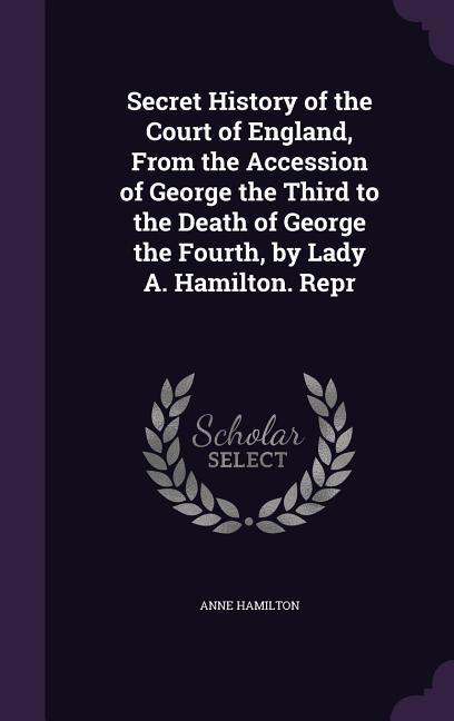 Secret History of the Court of England, From the Accession of George the Third to the Death of George the Fourth, by Lady A. Hamilton. Repr