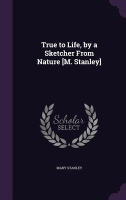 True to Life, by a Sketcher From Nature [M. Stanley]