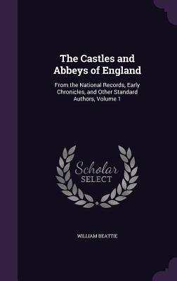 The Castles and Abbeys of England: From the National Records, Early Chronicles, and Other Standard Authors, Volume 1