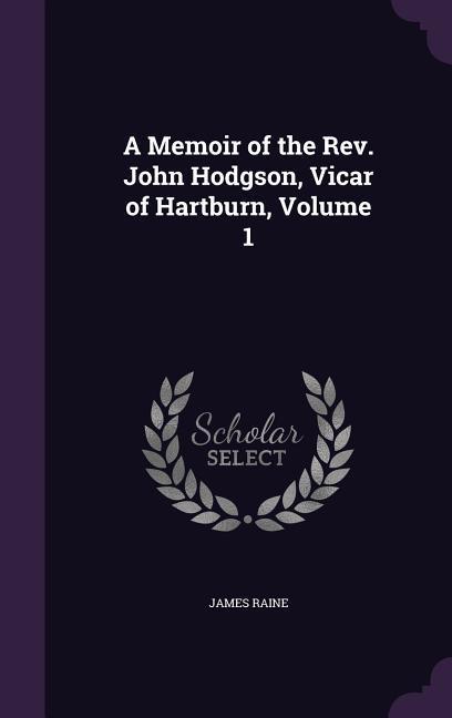 A Memoir of the Rev. John Hodgson, Vicar of Hartburn, Volume 1