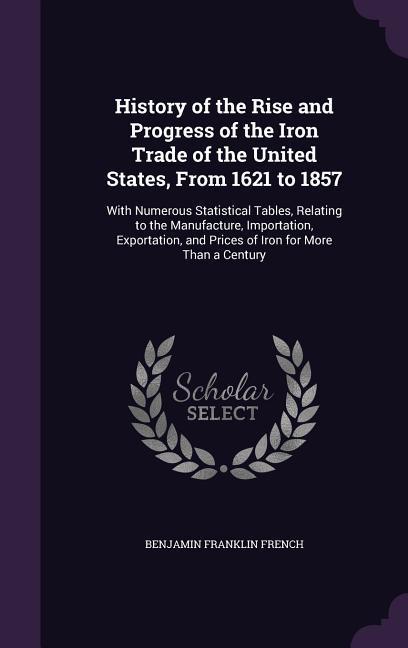 History of the Rise and Progress of the Iron Trade of the United States, From 1621 to 1857: With Numerous Statistical Tables, Relating to the Manufact