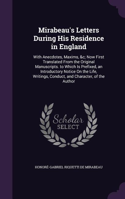 Mirabeau's Letters During His Residence in England: With Anecdotes, Maxims, &c; Now First Translated From the Original Manuscripts. to Which Is Prefix