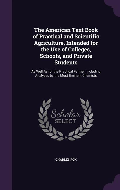 The American Text Book of Practical and Scientific Agriculture, Intended for the Use of Colleges, Schools, and Private Students: As Well As for the Pr