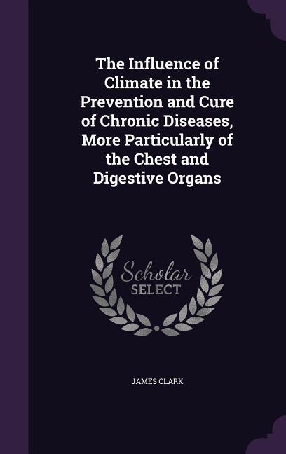 The Influence of Climate in the Prevention and Cure of Chronic Diseases, More Particularly of the Chest and Digestive Organs