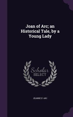 Joan of Arc; an Historical Tale, by a Young Lady