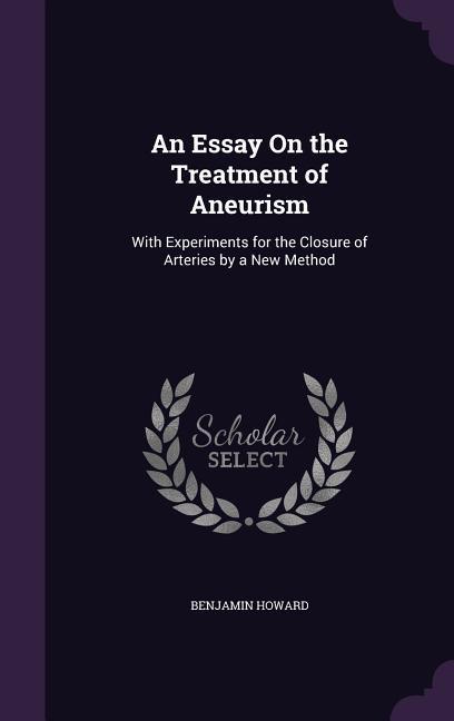 An Essay On the Treatment of Aneurism: With Experiments for the Closure of Arteries by a New Method