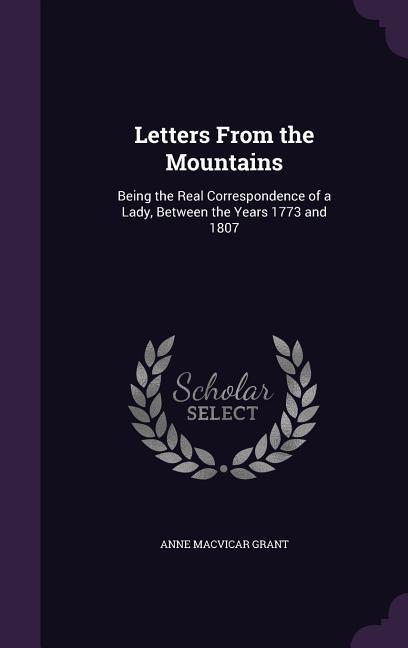 Letters From the Mountains: Being the Real Correspondence of a Lady, Between the Years 1773 and 1807