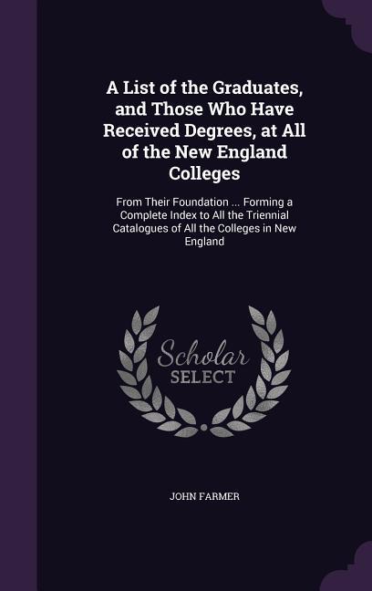 A   List of the Graduates, and Those Who Have Received Degrees, at All of the New England Colleges: From Their Foundation ... Forming a Complete Index