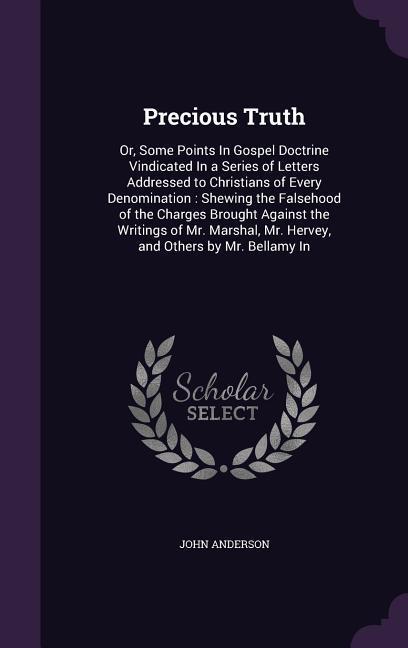 Precious Truth: Or, Some Points In Gospel Doctrine Vindicated In a Series of Letters Addressed to Christians of Every Denomination: Sh