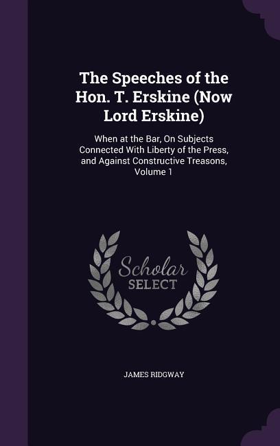 The Speeches of the Hon. T. Erskine (Now Lord Erskine): When at the Bar, On Subjects Connected With Liberty of the Press, and Against Constructive Tre