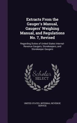 Extracts From the Gauger's Manual, Gaugers' Weighing Manual, and Regulations No. 7, Revised: Regarding Duties of United States Internal-Revenue Gauger