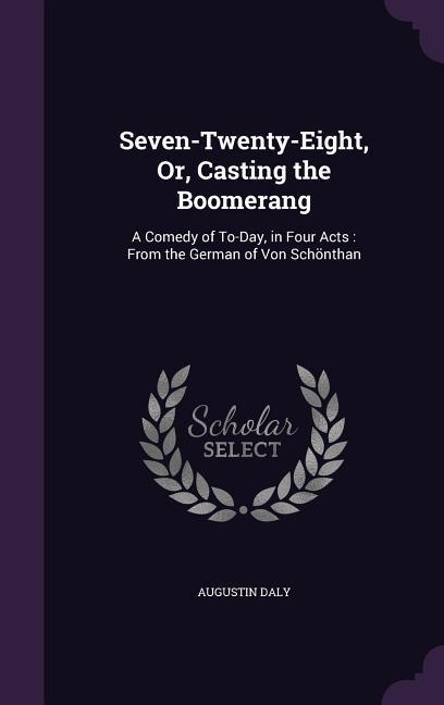 Seven-Twenty-Eight, Or, Casting the Boomerang: A Comedy of To-Day, in Four Acts: From the German of Von Schönthan