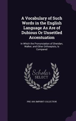 A Vocabulary of Such Words in the English Language As Are of Dubious Or Unsettled Accentuation: In Which the Pronunciation of Sheridan, Walker, and Ot