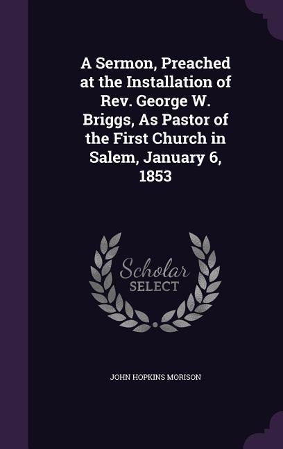 A Sermon, Preached at the Installation of Rev. George W. Briggs, As Pastor of the First Church in Salem, January 6, 1853