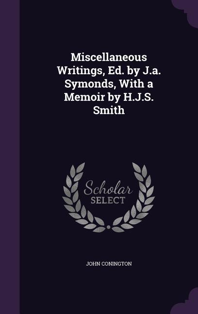 Miscellaneous Writings, Ed. by J.a. Symonds, With a Memoir by H.J.S. Smith