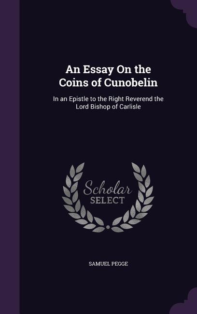 An Essay On the Coins of Cunobelin: In an Epistle to the Right Reverend the Lord Bishop of Carlisle