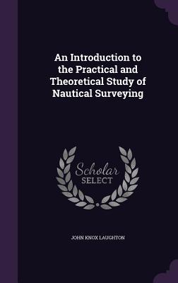 An Introduction to the Practical and Theoretical Study of Nautical Surveying