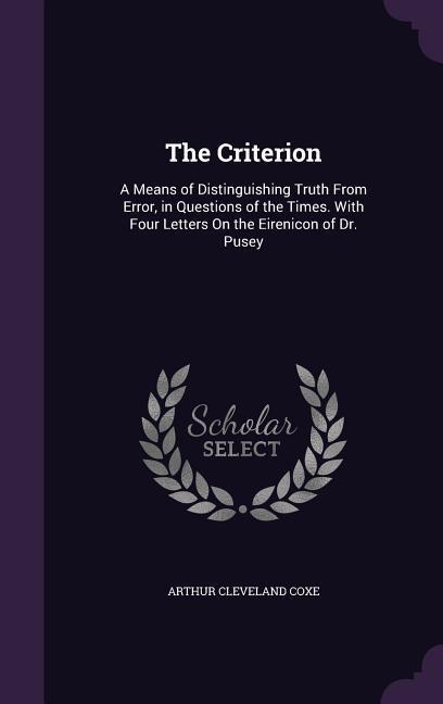 The Criterion: A Means of Distinguishing Truth From Error, in Questions of the Times. With Four Letters On the Eirenicon of Dr. Pusey