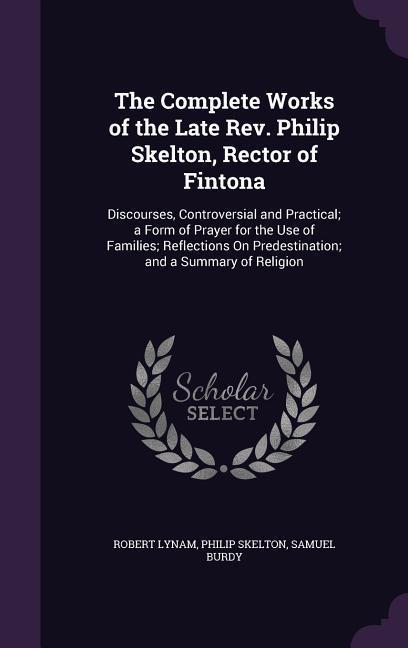 The Complete Works of the Late Rev. Philip Skelton, Rector of Fintona: Discourses, Controversial and Practical; a Form of Prayer for the Use of Famili